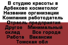 В студию красоты в Арбеково косметолог › Название организации ­ Компания-работодатель › Отрасль предприятия ­ Другое › Минимальный оклад ­ 1 - Все города Работа » Вакансии   . Томская обл.